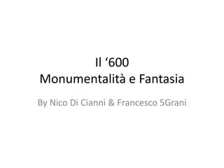 Il ‘600
Monumentalità e Fantasia
By Nico Di Cianni & Francesco 5Grani
 