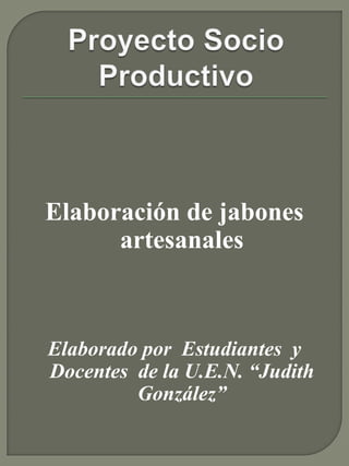 Elaboración de jabones
artesanales
Elaborado por Estudiantes y
Docentes de la U.E.N. “Judith
González”
 