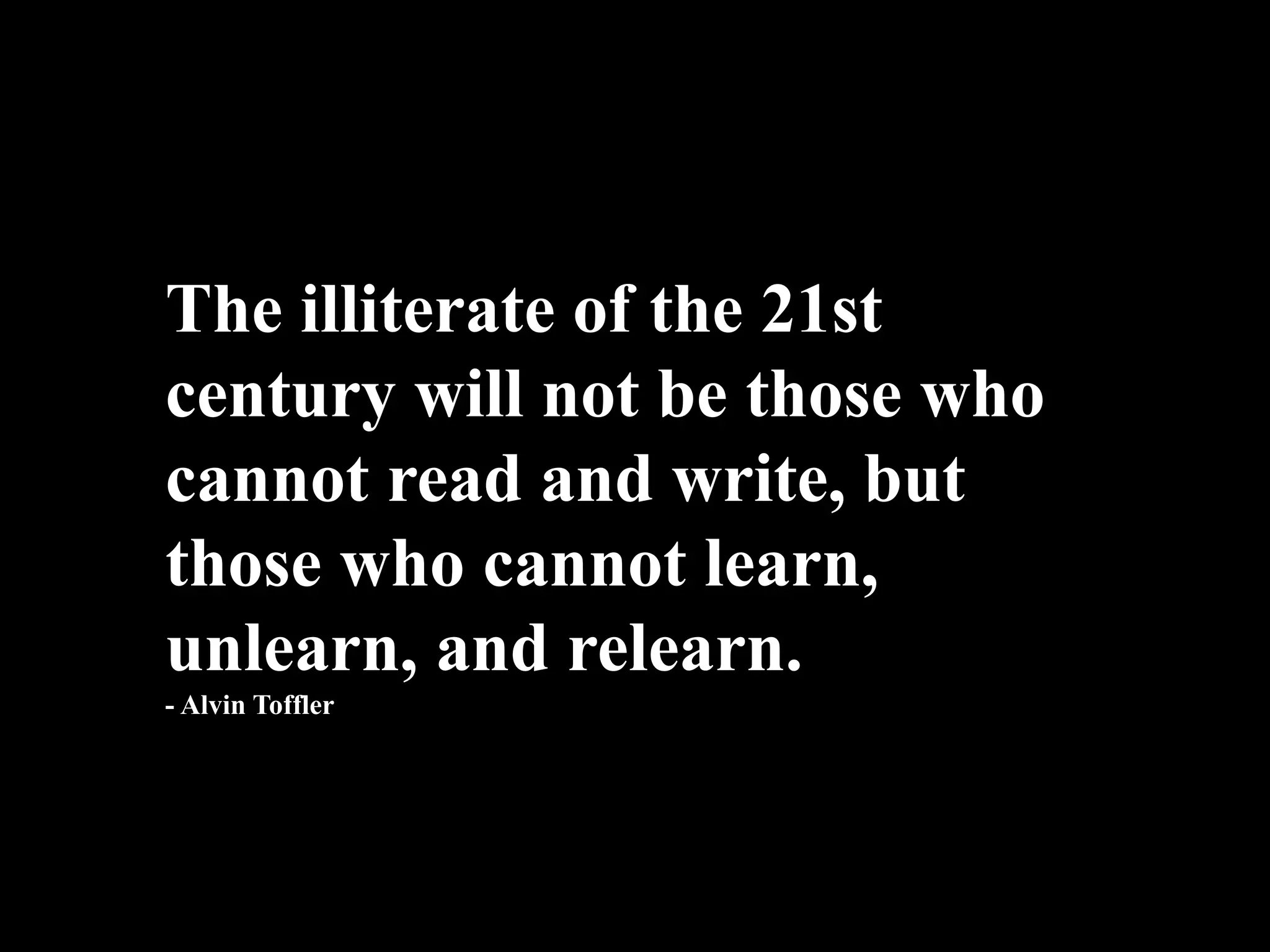 The illiterate of the 21st
century will not be those who
cannot read and write, but
those who cannot learn,
unlearn, and relearn.
- Alvin Toffler
 