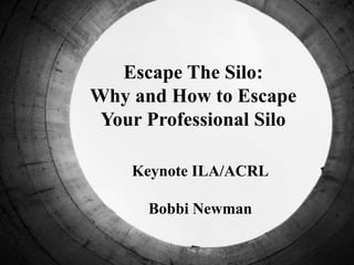 Escape The Silo:
Why and How to Escape
Your Professional Silo
Keynote ILA/ACRL
Bobbi Newman
 
