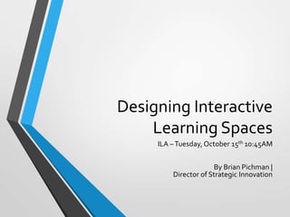 Designing Interactive
Learning Spaces
ILA – Tuesday, October 15th 10:45AM
By Brian Pichman |
Director of Strategic Innovation

 