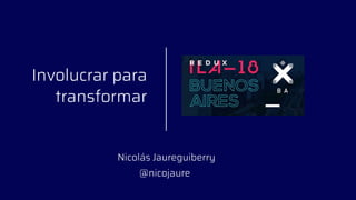 Involucrar para
transformar
Nicolás Jaureguiberry
@nicojaure
 