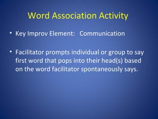 Word Association Activity
• Key Improv Element: Communication

• Facilitator prompts individual or group to say
  first word that pops into their head(s) based
  on the word facilitator spontaneously says.
 