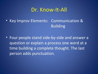 Dr. Know-It-All
• Key Improv Elements: Communication &
                       Building

• Four people stand side-by-side and answer a
  question or explain a process one word at a
  time building a complete thought. The last
  person adds punctuation.
 