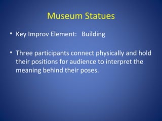 Museum Statues
• Key Improv Element: Building

• Three participants connect physically and hold
  their positions for audience to interpret the
  meaning behind their poses.
 