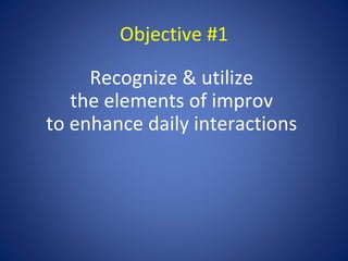 Objective #1

     Recognize & utilize
   the elements of improv
to enhance daily interactions
 