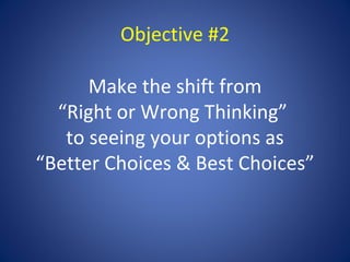 Objective #2

      Make the shift from
  “Right or Wrong Thinking”
   to seeing your options as
“Better Choices & Best Choices”
 