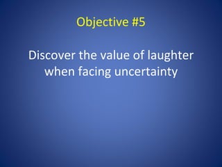 Objective #5

Discover the value of laughter
   when facing uncertainty
 