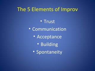 The 5 Elements of Improv

          • Trust
    • Communication
      • Acceptance
        • Building
      • Spontaneity
 