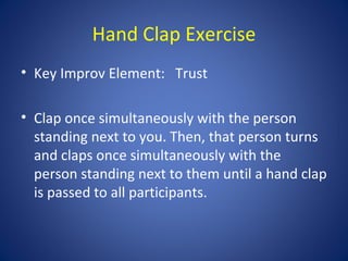 Hand Clap Exercise
• Key Improv Element: Trust

• Clap once simultaneously with the person
  standing next to you. Then, that person turns
  and claps once simultaneously with the
  person standing next to them until a hand clap
  is passed to all participants.
 
