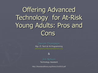 Offering Advanced Technology  for At-Risk Young Adults: Pros and Cons  Darren Thompson Mgr. IT, Tech & YA Programming [email_address] & Jim Nelson Technology Assistant http://blueislandlibrary.org/library/ILA2010.pdf 