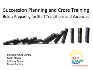 Succession Planning and Cross Training
Boldly Preparing for Staff Transitions and Vacancies




  Palatine Public Library
  Susan Strunk
  Anthony Auston
  Megan Buttera
 