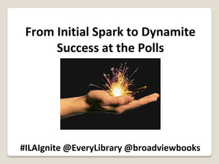 From Initial Spark to Dynamite
Success at the Polls

#ILAIgnite @EveryLibrary @broadviewbooks

 