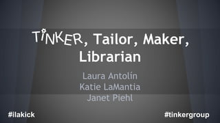 , Tailor, Maker, 
Librarian 
Laura Antolín 
Katie LaMantia 
Janet Piehl 
#ilakick #tinkergroup 
 