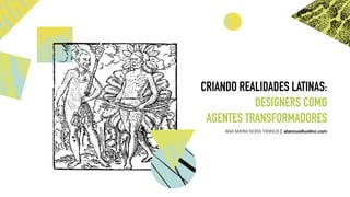 CRIANDO REALIDADES LATINAS:
DESIGNERS COMO
AGENTES TRANSFORMADORES
ANA MARIA NORA TANNUS | atannus@uolinc.com
 