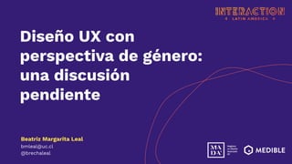 Diseño UX con
perspectiva de género:
una discusión
pendiente
Beatriz Margarita Leal
bmleal@uc.cl
@brechaleal
 