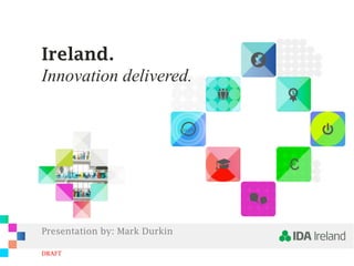 Ireland.
Ireland.
Innovation delivered.
Innovation delivered.

Presentation by: Mark Durkin
DRAFT

 