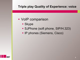 Triple play Quality of Experience: voice



  VoIP comparison
    Skype
    SJPhone (soft phone, SIP/H.323)
    IP phones (Siemens, Cisco)




                                       4
 