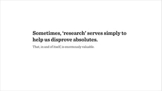 Sometimes, ‘research’ serves simply to
help us disprove absolutes.
That, in and of itself, is enormously valuable.
 