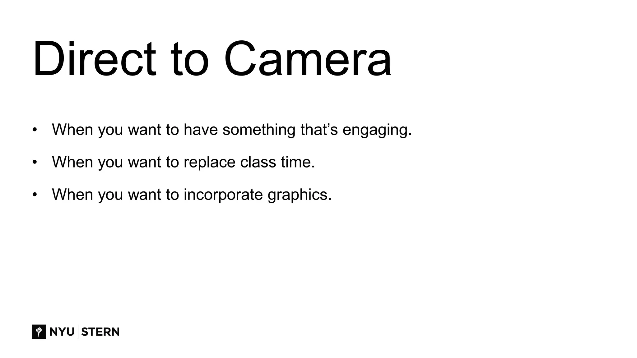 Direct to Camera
• When you want to have something that’s engaging.
• When you want to replace class time.
• When you want to incorporate graphics.
 