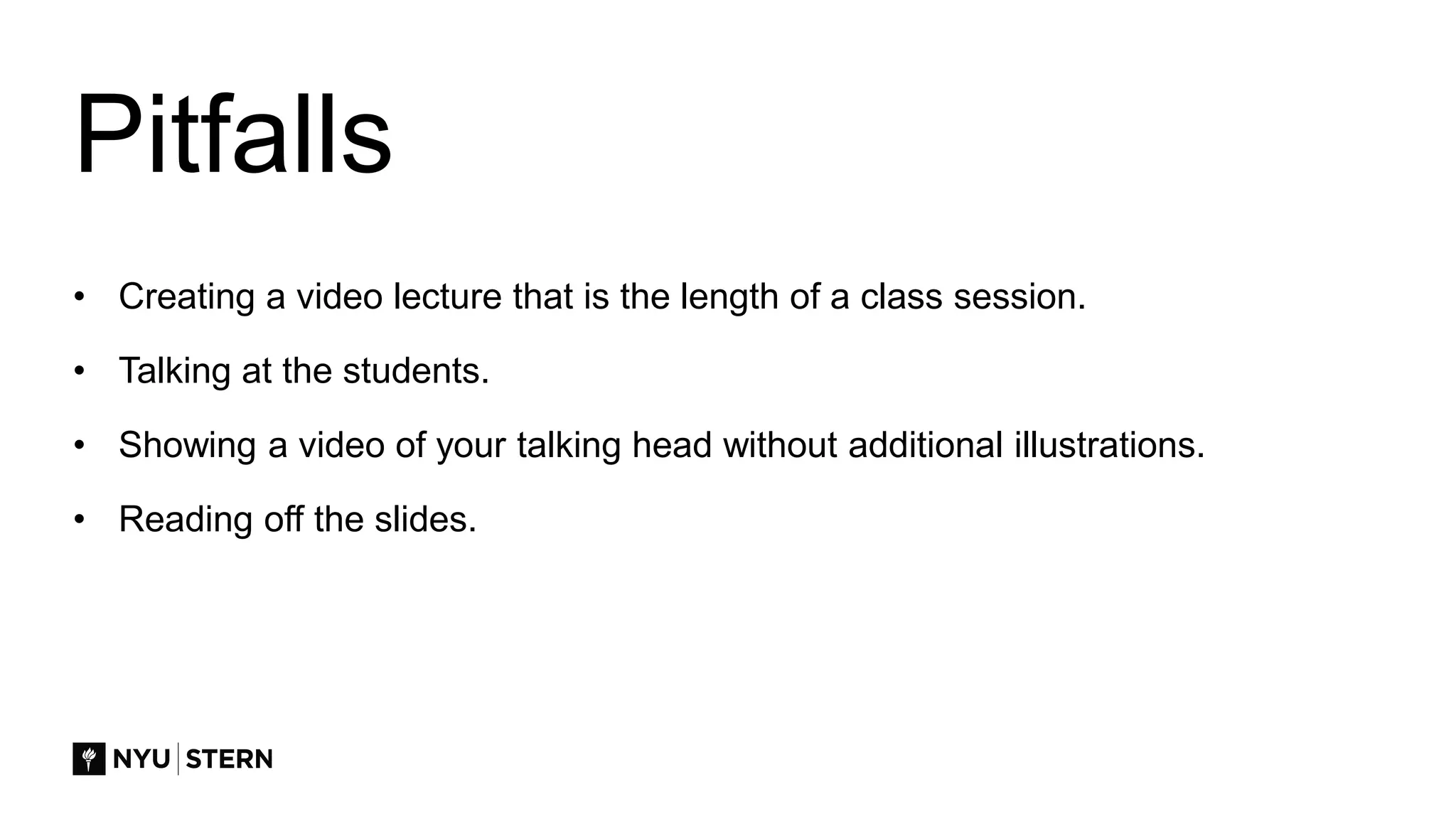 Pitfalls
• Creating a video lecture that is the length of a class session.
• Talking at the students.
• Showing a video of your talking head without additional illustrations.
• Reading off the slides.
 