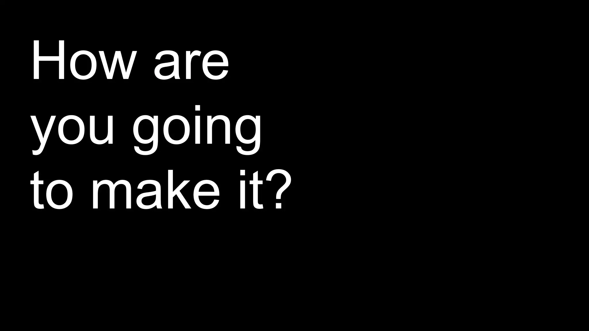 z
How are
you going
to make it?
 