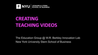 CREATING
TEACHING VIDEOS
The Education Group @ W.R. Berkley Innovation Lab
New York University Stern School of Business
 