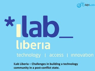 iLab Liberia – Challenges in building a technology
community in a post-conflict state.
 