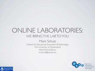 ONLINE LABORATORIES:
    WE BRING THE LAB TO YOU
           Mark Schulz
    Centre for Educational Innovation & Technology
            The University of Queensland
                 http://ceit.uq.edu.au
                 m.schulz@uq.edu.au
 