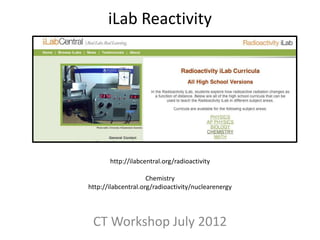 iLab Reactivity




       http://ilabcentral.org/radioactivity

                     Chemistry
http://ilabcentral.org/radioactivity/nuclearenergy




 CT Workshop July 2012
 