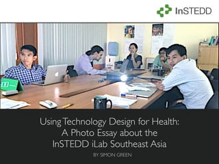UsingTechnology Design for Health:
A Photo Essay about the
InSTEDD iLab Southeast Asia
BY SIMON GREEN
 
