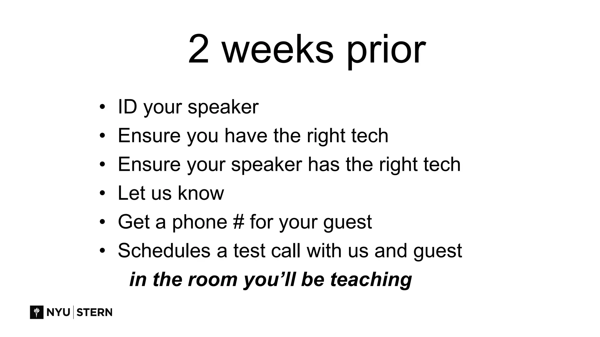 2 weeks prior
• ID your speaker
• Ensure you have the right tech
• Ensure your speaker has the right tech
• Let us know
• Get a phone # for your guest
• Schedules a test call with us and guest
in the room you’ll be teaching
 