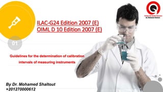 By Dr. Mohamed Shaltout
+201270000612 P A G E
01
ILAC-G24 Edition 2007 (E)
OIML D 10 Edition 2007 (E)
Guidelines for the determination of calibration
intervals of measuring instruments
 