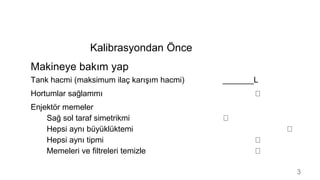 Kalibrasyondan Önce
Makineye bakım yap
Tank hacmi (maksimum ilaç karışım hacmi) _______L
Hortumlar sağlammı
Enjektör memel...