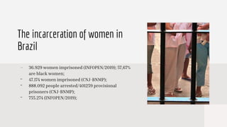 The incarceration of women in
Brazil
- 36.929 women imprisoned (INFOPEN/2019); 57,67%
are black women;
- 47.174 women impr...