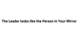 The Leader looks like the Person in Your Mirror 
 