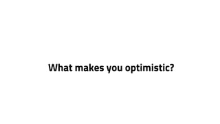 What makes you optimistic? 
 