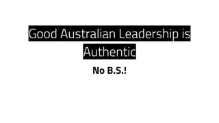 Good Australian Leadership is
Authentic
No B.S.!
 