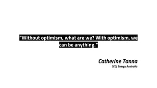 Catherine Tanna
CEO, Energy Australia
“Without optimism, what are we? With optimism, we
can be anything.”
 