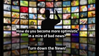 How do you become more optimistic
in a mire of bad news?
Turn down the News!
 