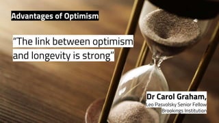 “The link between optimism
and longevity is strong” 
Dr Carol Graham,
Leo Pasvolsky Senior Fellow
Brookings Institution
Advantages of Optimism
 