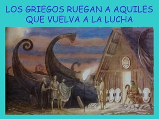 LOS GRIEGOS RUEGAN A AQUILES
QUE VUELVA A LA LUCHA

 