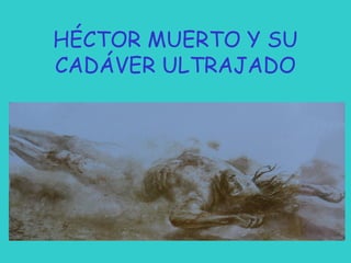 HÉCTOR MUERTO Y SU
CADÁVER ULTRAJADO

 