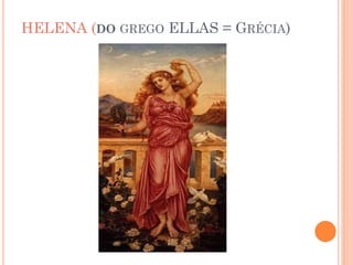 HELENA (DO GREGO ELLAS = GRÉCIA)
 