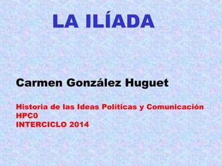 LA ILÍADA
Carmen González Huguet
Historia de las Ideas Políticas y Comunicación
HPC0
INTERCICLO 2014
 
