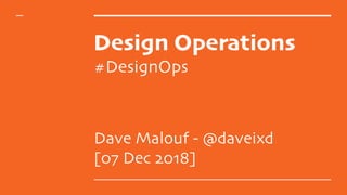 Design Operations
#DesignOps
Dave Malouf - @daveixd
[07 Dec 2018]
 