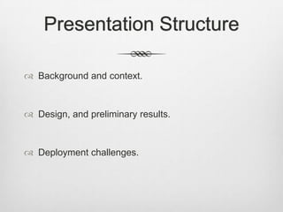 Presentation Structure

 Background and context.



 Design, and preliminary results.



 Deployment challenges.
 