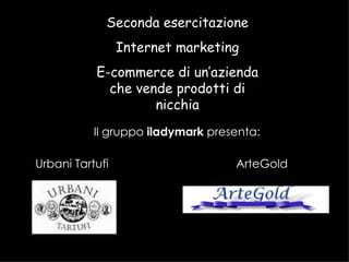 Seconda esercitazione Internet marketing E-commerce di un’azienda che vende prodotti di nicchia Il gruppo  iladymark  presenta: Urbani Tartufi ArteGold 