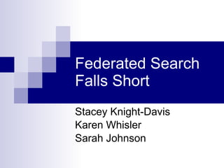 Federated Search Falls Short Stacey Knight-Davis Karen Whisler Sarah Johnson 