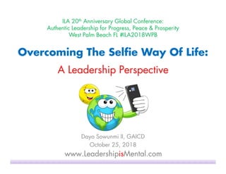 ILA 20th Anniversary Global Conference:
Authentic Leadership for Progress, Peace & Prosperity
West Palm Beach FL #ILA2018WPB
Dayo Sowunmi II, GAICD
October 25, 2018
Overcoming The Selfie Way Of Life:
A Leadership Perspective
 